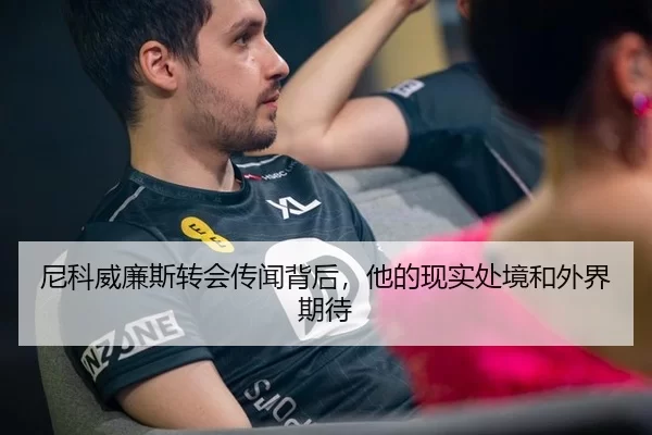 尼科威廉斯转会传闻背后，他的现实处境和外界期待 - xingkong