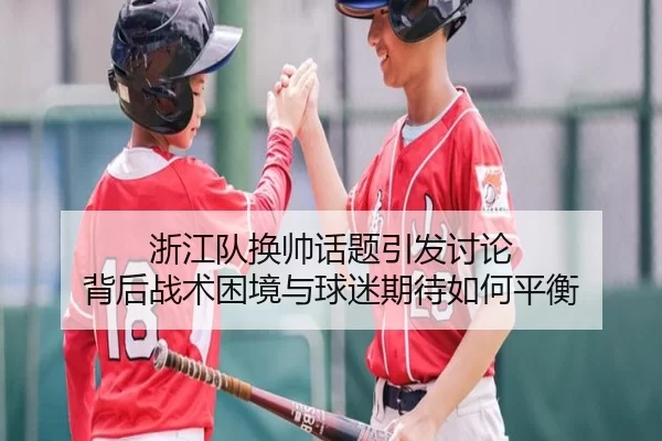 浙江队换帅话题引发讨论 背后战术困境与球迷期待如何平衡